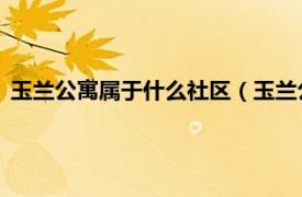 玉兰公寓属于什么社区（玉兰公寓 玉兰公寓相关内容简介介绍）