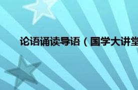 论语诵读导语（国学大讲堂 论语导读相关内容简介介绍）