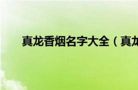 真龙香烟名字大全（真龙牌香烟相关内容简介介绍）