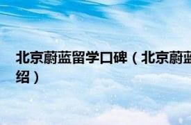 北京蔚蓝留学口碑（北京蔚蓝留学咨询有限公司相关内容简介介绍）