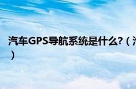 汽车GPS导航系统是什么?（汽车GPS导航系统相关内容简介介绍）