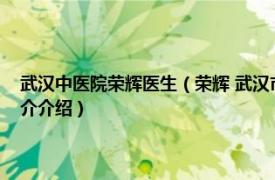 武汉中医院荣辉医生（荣辉 武汉市中医医院老年病科主任医师相关内容简介介绍）