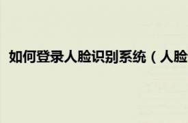 如何登录人脸识别系统（人脸认证登录系统相关内容简介介绍）