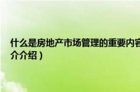 什么是房地产市场管理的重要内容（房地产市场管理 经济术语相关内容简介介绍）