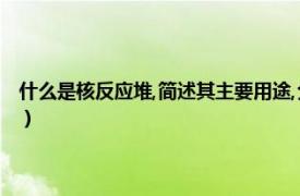 什么是核反应堆,简述其主要用途,分类和组成（核反应堆相关内容简介介绍）