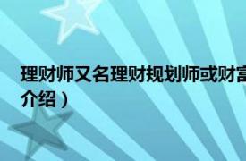 理财师又名理财规划师或财富管理师（国家理财师相关内容简介介绍）