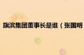 旗滨集团董事长是谁（张国明 旗滨集团董事相关内容简介介绍）