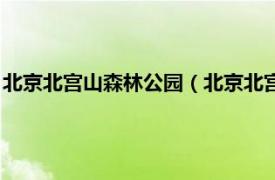 北京北宫山森林公园（北京北宫国家森林公园相关内容简介介绍）