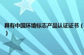 具有中国环境标志产品认证证书（中国环境标志产品认证相关内容简介介绍）