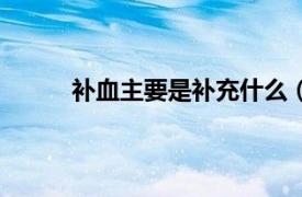 补血主要是补充什么（补血相关内容简介介绍）