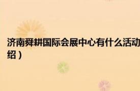 济南舜耕国际会展中心有什么活动（济南舜耕国际会展中心相关内容简介介绍）