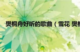 樊桐舟好听的歌曲（雪花 樊桐舟演唱歌曲相关内容简介介绍）