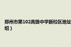 郑州市第102高级中学新校区地址（郑州市第102高级中学相关内容简介介绍）