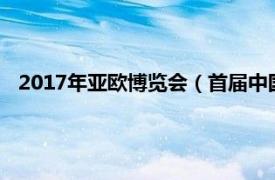 2017年亚欧博览会（首届中国亚欧博览会相关内容简介介绍）