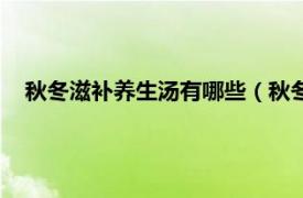 秋冬滋补养生汤有哪些（秋冬滋补养生汤相关内容简介介绍）