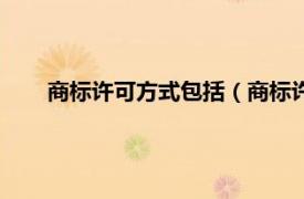 商标许可方式包括（商标许可证贸易相关内容简介介绍）