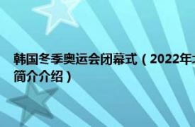 韩国冬季奥运会闭幕式（2022年北京冬季奥运会韩国体育代表团相关内容简介介绍）