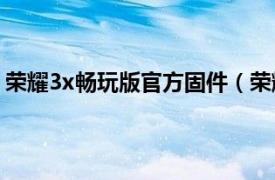 荣耀3x畅玩版官方固件（荣耀3X畅玩版相关内容简介介绍）