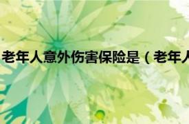 老年人意外伤害保险是（老年人意外伤害保险相关内容简介介绍）