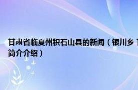 甘肃省临夏州积石山县的新闻（银川乡 甘肃省临夏回族自治州积石山县下辖乡相关内容简介介绍）