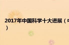 2017年中国科学十大进展（中国科学十大进展相关内容简介介绍）