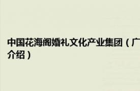 中国花海阁婚礼文化产业集团（广州花海阁婚礼策划有限公司相关内容简介介绍）