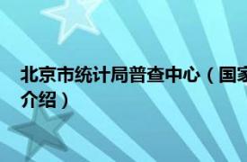 北京市统计局普查中心（国家统计局北京调查总队相关内容简介介绍）