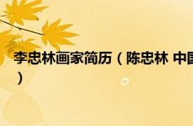 李忠林画家简历（陈忠林 中国美术家协会会员相关内容简介介绍）