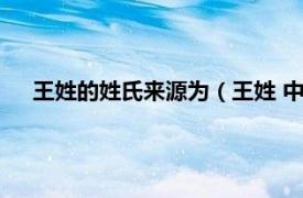 王姓的姓氏来源为（王姓 中华姓氏之一相关内容简介介绍）