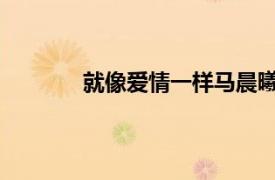 就像爱情一样马晨曦演唱歌曲相关内容介绍