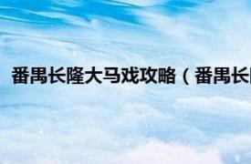 番禺长隆大马戏攻略（番禺长隆国际大马戏相关内容简介介绍）