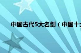 中国古代5大名剑（中国十大古代名剑相关内容简介介绍）