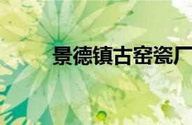 景德镇古窑瓷厂相关内容简介介绍