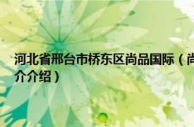 河北省邢台市桥东区尚品国际（尚品国际 廊坊市尚品国际楼盘相关内容简介介绍）