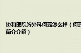 协和医院胸外科何嘉怎么样（何嘉 北京协和医院胸外科主治医师相关内容简介介绍）