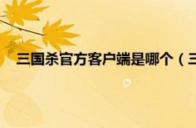 三国杀官方客户端是哪个（三国杀客户端相关内容简介介绍）