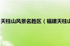 天柱山风景名胜区（福建天柱山国家森林公园相关内容简介介绍）