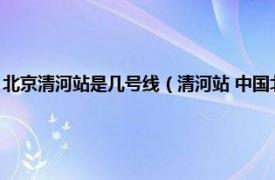 北京清河站是几号线（清河站 中国北京市境内地铁车站相关内容简介介绍）