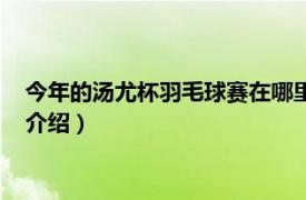 今年的汤尤杯羽毛球赛在哪里举行（羽毛球汤尤杯相关内容简介介绍）