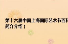 第十六届中国上海国际艺术节百科（第22届中国上海国际艺术节相关内容简介介绍）