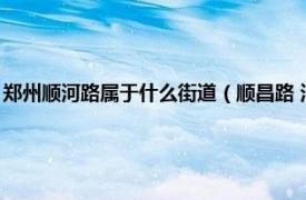 郑州顺河路属于什么街道（顺昌路 河南省郑州市顺昌路相关内容简介介绍）