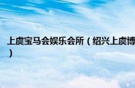 上虞宝马会娱乐会所（绍兴上虞博纳宝马会娱乐有限公司相关内容简介介绍）