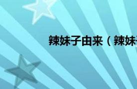 辣妹子由来（辣妹子相关内容简介介绍）