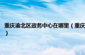 重庆渝北区政务中心在哪里（重庆北部新区行政服务中心相关内容简介介绍）