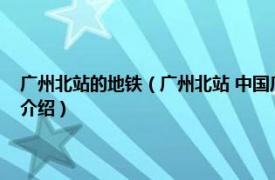 广州北站的地铁（广州北站 中国广东省广州市境内地铁车站相关内容简介介绍）