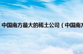 中国南方最大的稀土公司（中国南方稀土集团有限公司相关内容简介介绍）