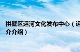 拱墅区运河文化发布中心（运河文化广场 杭州拱墅区相关内容简介介绍）