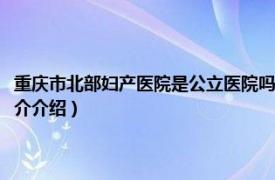 重庆市北部妇产医院是公立医院吗（重庆北部妇产医院有限公司相关内容简介介绍）