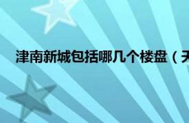 津南新城包括哪几个楼盘（天津津南新城相关内容简介介绍）