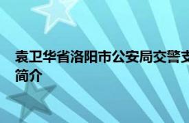 袁卫华省洛阳市公安局交警支队高新巡警大队原大队长相关内容简介